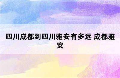 四川成都到四川雅安有多远 成都雅安